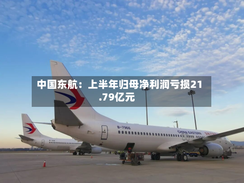 中国东航:上半年归母净利润亏损21.79亿元-第1张图片