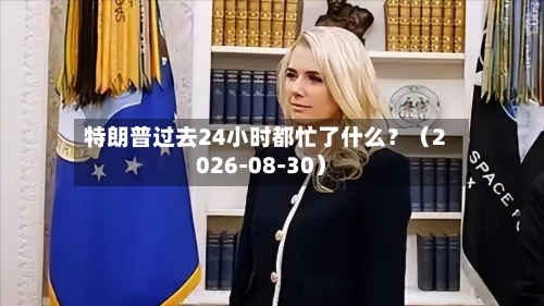 特朗普过去24小时都忙了什么？（2026-08-30）-第2张图片