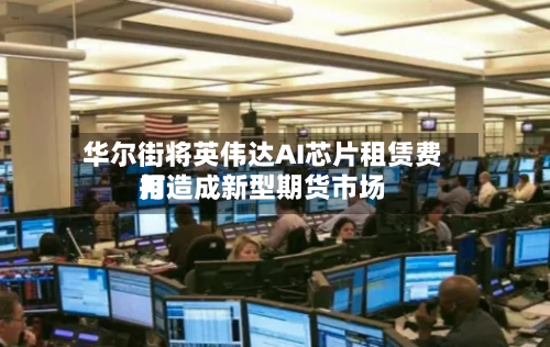 华尔街将英伟达AI芯片租赁费用
打造成新型期货市场-第2张图片
