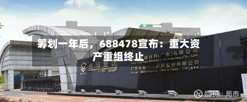 筹划一年后	，688478宣布：重大资产重组终止-第3张图片