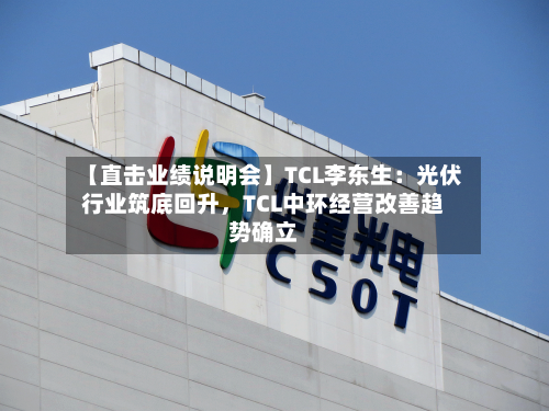 【直击业绩说明会】TCL李东生：光伏行业筑底回升，TCL中环经营改善趋势确立-第2张图片