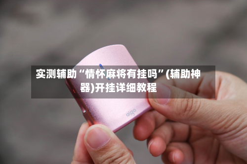 实测辅助“情怀麻将有挂吗	”(辅助神器)开挂详细教程-第2张图片