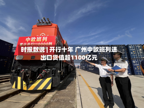 时报数说 | 开行十年 广州中欧班列进出口货值超1100亿元-第1张图片