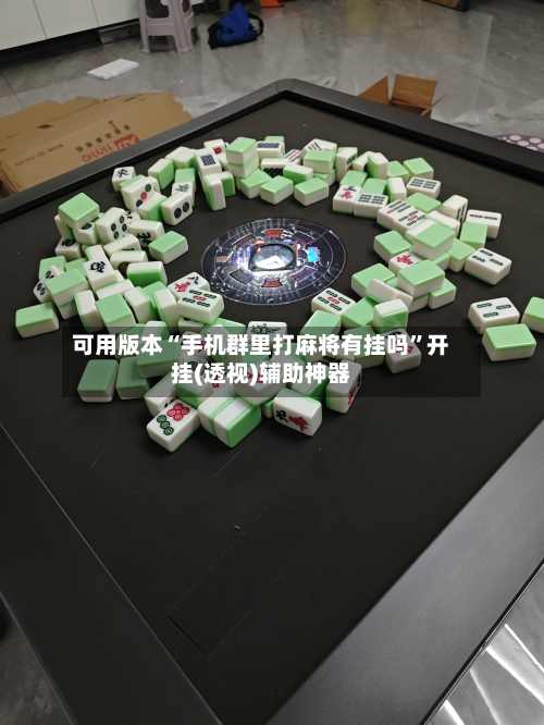 可用版本“手机群里打麻将有挂吗	”开挂(透视)辅助神器-第1张图片