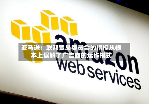 亚马逊：联邦贸易委员会的指控从根本上误解了广告商的运作模式-第3张图片