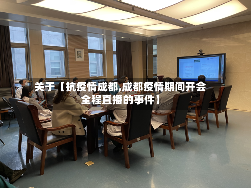 关于【抗疫情成都,成都疫情期间开会全程直播的事件】-第2张图片