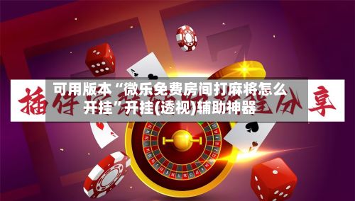 可用版本“微乐免费房间打麻将怎么开挂”开挂(透视)辅助神器-第2张图片