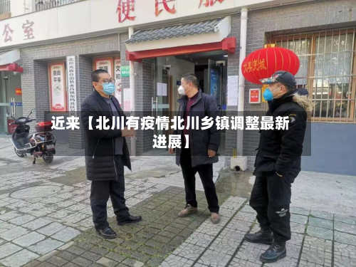 近来【北川有疫情北川乡镇调整最新进展】-第1张图片
