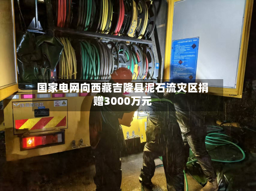 国家电网向西藏吉隆县泥石流灾区捐赠3000万元-第1张图片