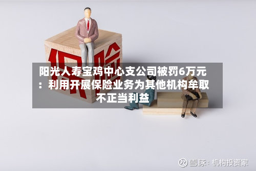 阳光人寿宝鸡中心支公司被罚6万元:利用开展保险业务为其他机构牟取不正当利益-第1张图片