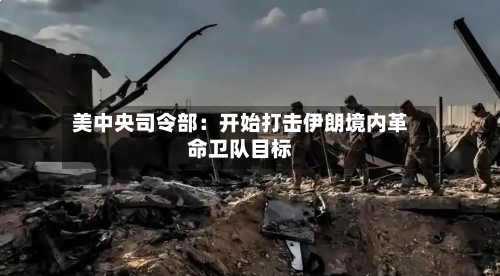 美中央司令部:开始打击伊朗境内革命卫队目标-第1张图片