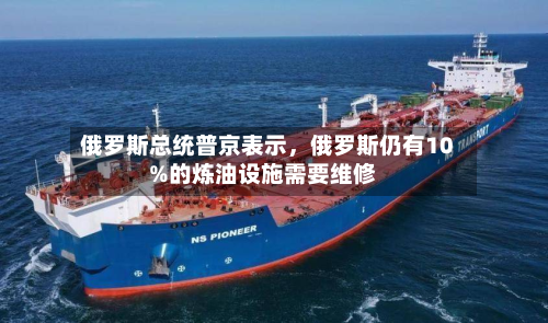俄罗斯总统普京表示，俄罗斯仍有10%的炼油设施需要维修-第2张图片