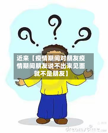 近来【疫情期间对朋友疫情期间朋友说不出来见面就不是朋友】-第1张图片