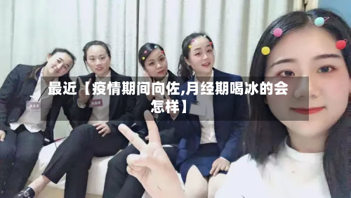最近【疫情期间向佐,月经期喝冰的会怎样】-第1张图片