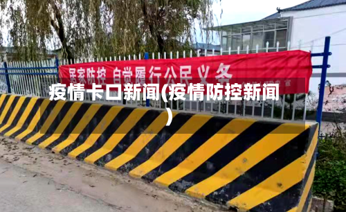 疫情卡口新闻(疫情防控新闻)-第2张图片