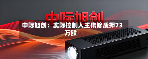 中际旭创：实际控制人王伟修质押73万股-第2张图片