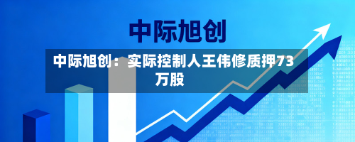 中际旭创：实际控制人王伟修质押73万股-第1张图片