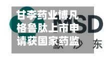 甘李药业博凡格鲁肽上市申请获国家药监局受理	，拟用于长期体重管理-第1张图片