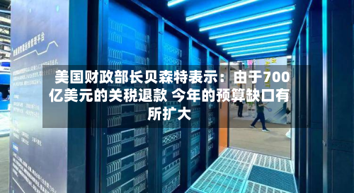 美国财政部长贝森特表示:由于700亿美元的关税退款 今年的预算缺口有所扩大-第1张图片