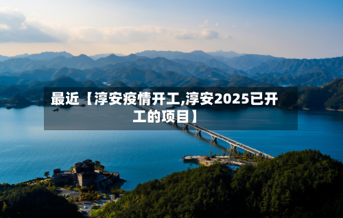 最近【淳安疫情开工,淳安2025已开工的项目】-第1张图片