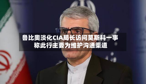 鲁比奥淡化CIA局长访问莫斯科一事 称此行主要为维护沟通渠道-第1张图片