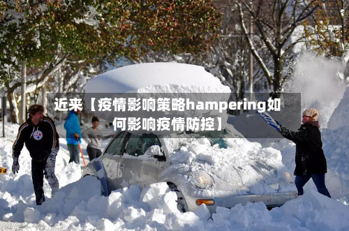 近来【疫情影响策略hampering如何影响疫情防控】-第1张图片