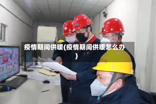疫情期间供暖(疫情期间供暖怎么办)-第1张图片
