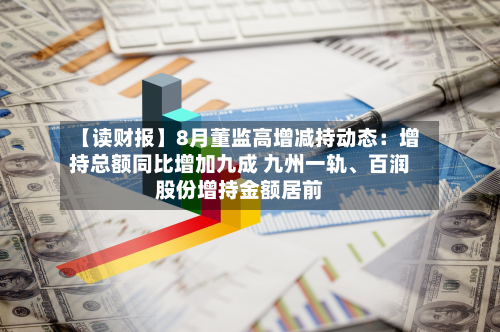 【读财报】8月董监高增减持动态：增持总额同比增加九成 九州一轨、百润股份增持金额居前-第2张图片