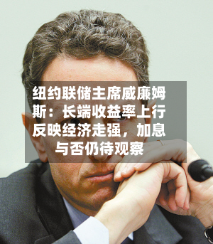 纽约联储主席威廉姆斯：长端收益率上行反映经济走强	，加息与否仍待观察-第2张图片