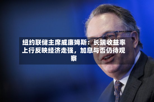 纽约联储主席威廉姆斯：长端收益率上行反映经济走强，加息与否仍待观察-第1张图片