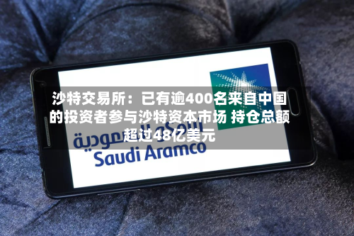 沙特交易所:已有逾400名来自中国的投资者参与沙特资本市场 持仓总额超过48亿美元-第1张图片