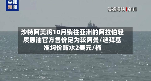 沙特阿美将10月销往亚洲的阿拉伯轻质原油官方售价定为较阿曼/迪拜基准均价贴水2美元/桶-第2张图片
