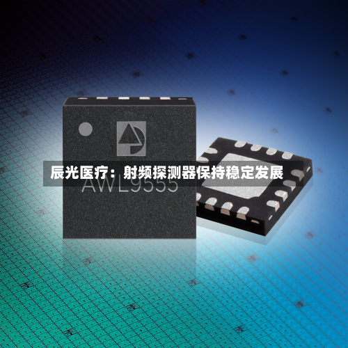 辰光医疗:射频探测器保持稳定发展-第2张图片