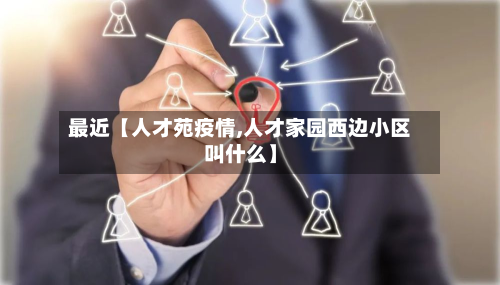 最近【人才苑疫情,人才家园西边小区叫什么】-第1张图片