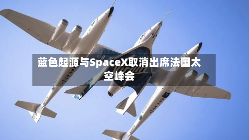 蓝色起源与SpaceX取消出席法国太空峰会-第2张图片