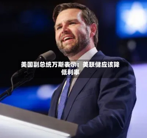 美国副总统万斯表示:美联储应该降低利率-第1张图片