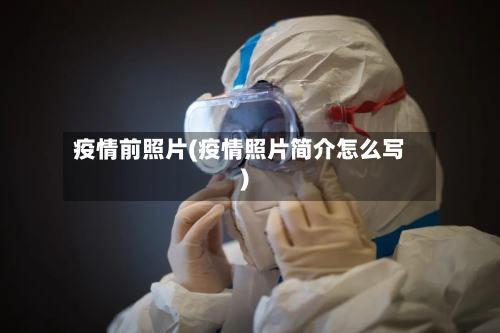 疫情前照片(疫情照片简介怎么写)-第3张图片