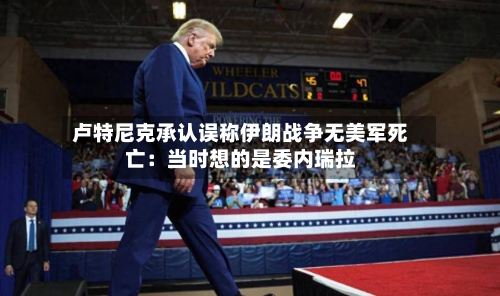 卢特尼克承认误称伊朗战争无美军死亡:当时想的是委内瑞拉-第1张图片