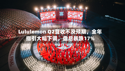 Lululemon Q2营收不及预期，全年指引大幅下调	，盘后暴跌17%-第1张图片