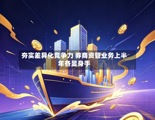 夯实差异化竞争力 券商资管业务上半年各显身手-第1张图片