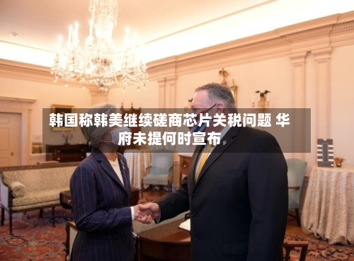 韩国称韩美继续磋商芯片关税问题 华府未提何时宣布-第1张图片