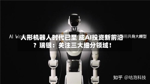 人形机器人时代已至 成AI投资新前沿？瑞银：关注三大细分领域！-第2张图片