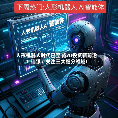 人形机器人时代已至 成AI投资新前沿？瑞银：关注三大细分领域！-第3张图片
