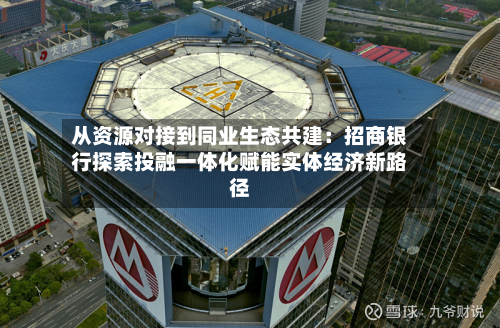 从资源对接到同业生态共建：招商银行探索投融一体化赋能实体经济新路径-第3张图片