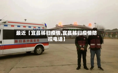 最近【宜昌秭归疫情,宜昌秭归疫情防控电话】-第3张图片
