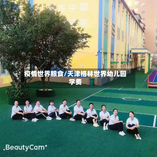 疫情世界粮食/天津格林世界幼儿园学费-第2张图片