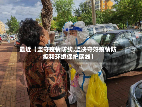 最近【坚守疫情防线,坚决守好疫情防控和环境保护底线】-第1张图片