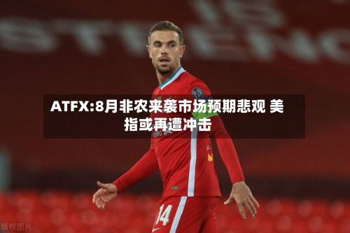 ATFX:8月非农来袭市场预期悲观 美指或再遭冲击-第1张图片