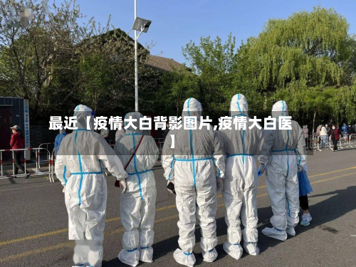 最近【疫情大白背影图片,疫情大白医】-第3张图片