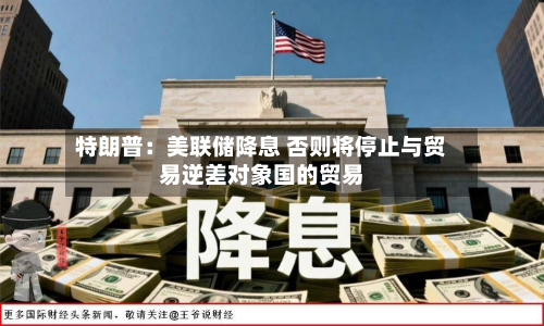 特朗普:美联储降息 否则将停止与贸易逆差对象国的贸易-第2张图片